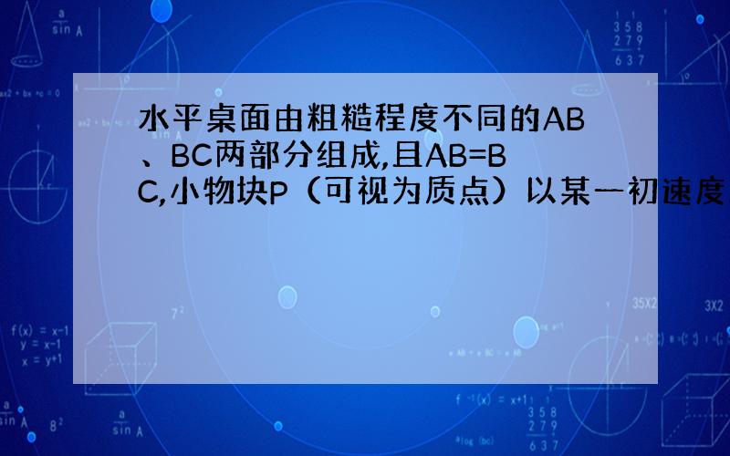 水平桌面由粗糙程度不同的AB、BC两部分组成,且AB=BC,小物块P（可视为质点）以某一初速度从A点滑上桌面,最后恰好停