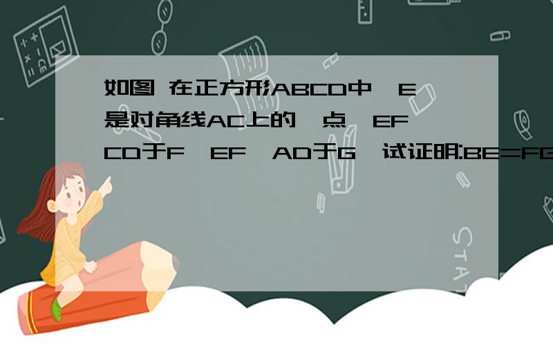 如图 在正方形ABCD中,E是对角线AC上的一点,EF⊥CD于F,EF⊥AD于G,试证明:BE=FG