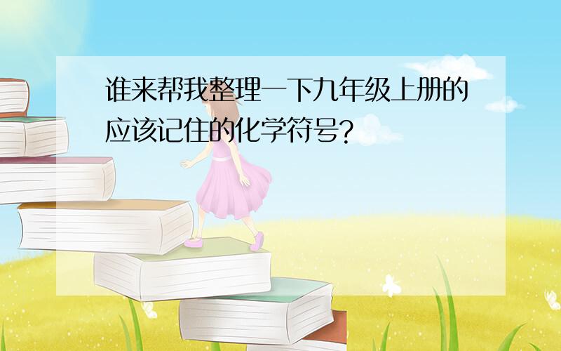 谁来帮我整理一下九年级上册的应该记住的化学符号?