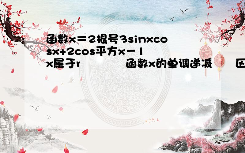 函数x＝2根号3sinxcosx+2cos平方x－1　　x属于r　　　　函数x的单调递减　　区间