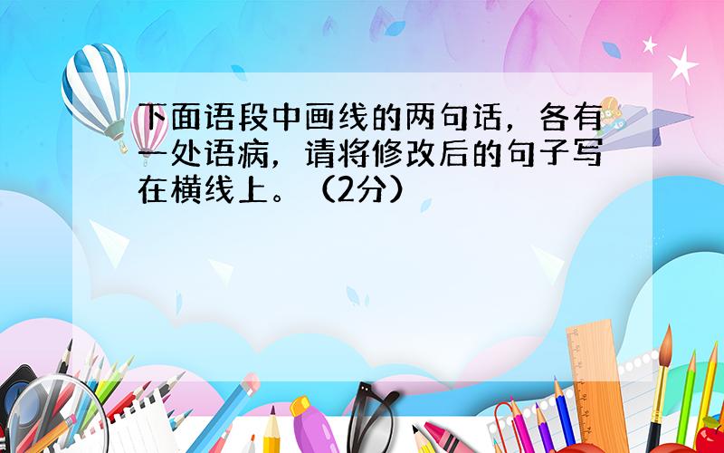 下面语段中画线的两句话，各有一处语病，请将修改后的句子写在横线上。（2分）