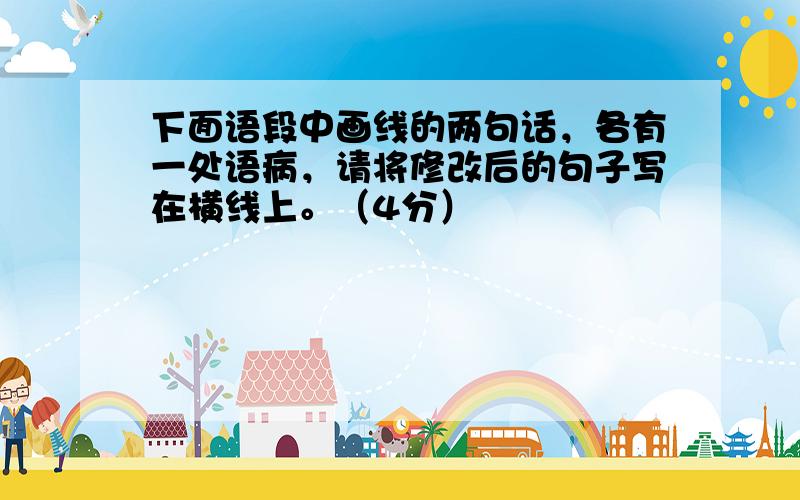 下面语段中画线的两句话，各有一处语病，请将修改后的句子写在横线上。（4分）