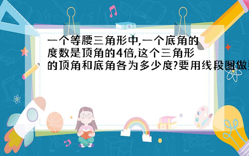 一个等腰三角形中,一个底角的度数是顶角的4倍,这个三角形的顶角和底角各为多少度?要用线段图做要