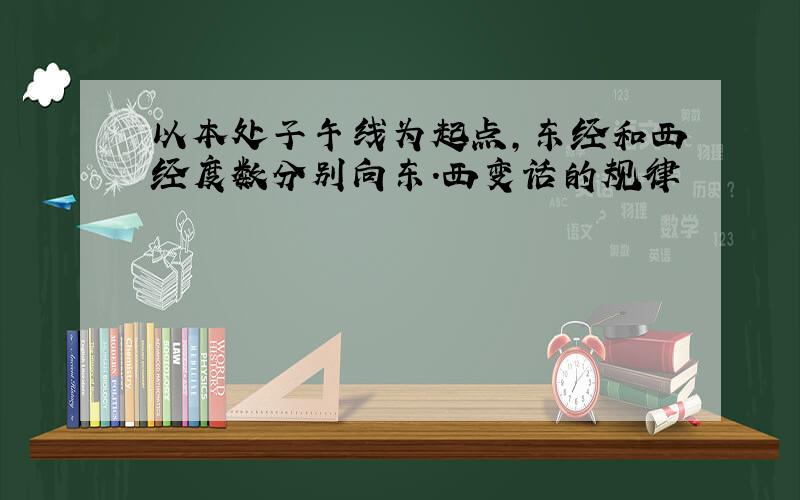 以本处子午线为起点,东经和西经度数分别向东.西变话的规律