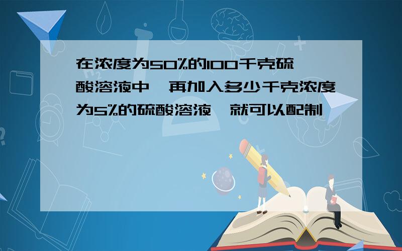 在浓度为50%的100千克硫酸溶液中,再加入多少千克浓度为5%的硫酸溶液,就可以配制