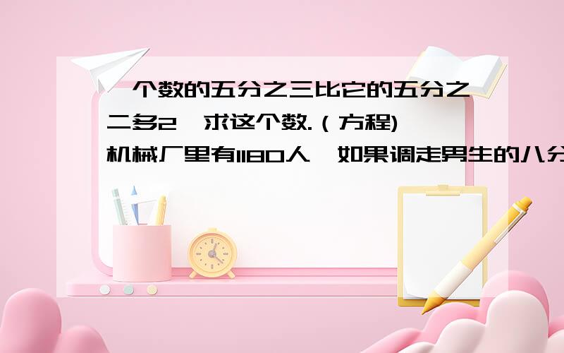 一个数的五分之三比它的五分之二多2,求这个数.（方程) 机械厂里有1180人,如果调走男生的八分之一,又招