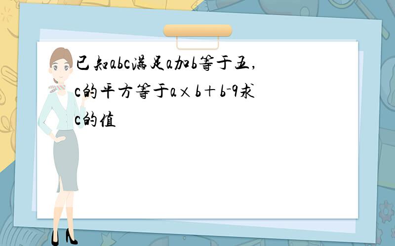 已知abc满足a加b等于五,c的平方等于a×b＋b－9求c的值