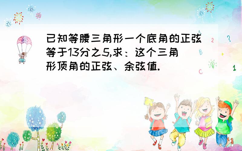 已知等腰三角形一个底角的正弦等于13分之5,求：这个三角形顶角的正弦、余弦值.