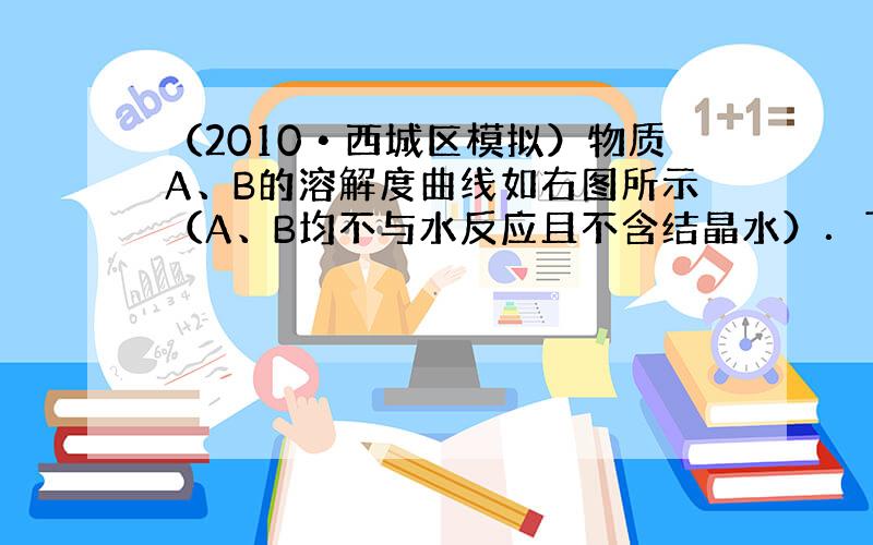 （2010•西城区模拟）物质A、B的溶解度曲线如右图所示（A、B均不与水反应且不含结晶水）．下列叙述中，正确的是