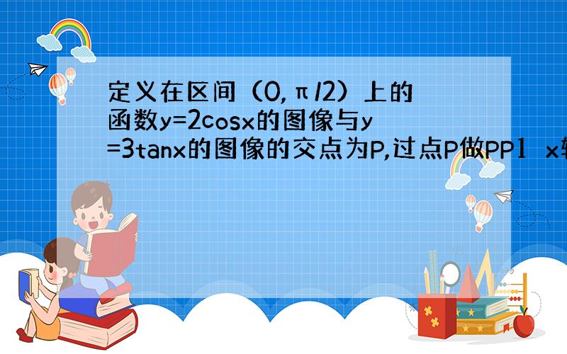 定义在区间（0,π/2）上的函数y=2cosx的图像与y=3tanx的图像的交点为P,过点P做PP1⊥x轴与点P1,直线