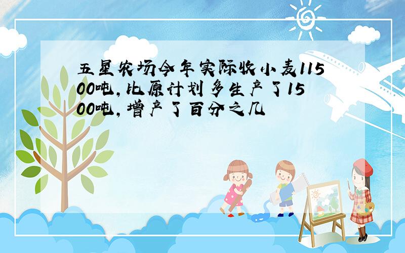 五星农场今年实际收小麦11500吨,比原计划多生产了1500吨,增产了百分之几