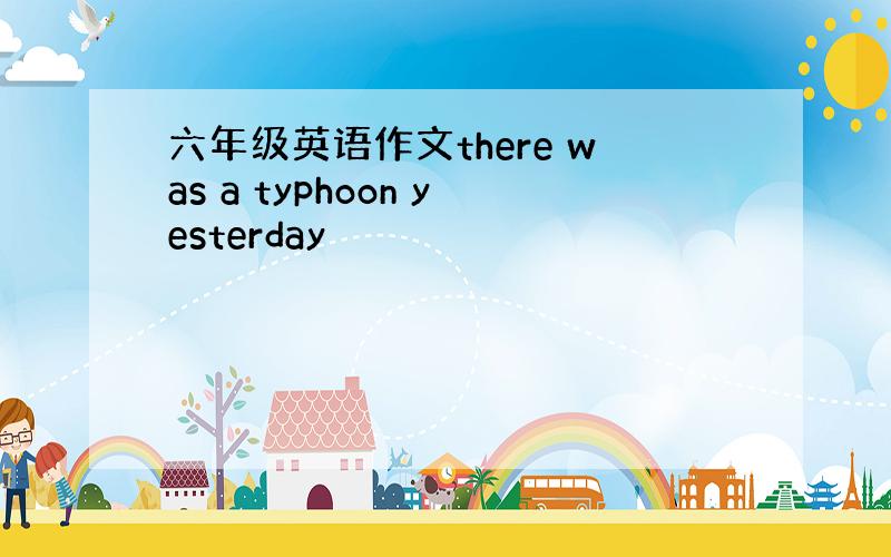 六年级英语作文there was a typhoon yesterday