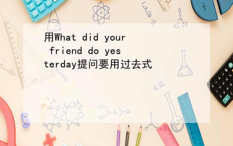 用What did your friend do yesterday提问要用过去式