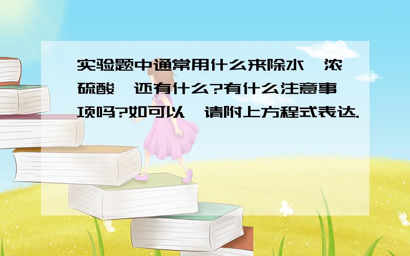 实验题中通常用什么来除水,浓硫酸,还有什么?有什么注意事项吗?如可以,请附上方程式表达.