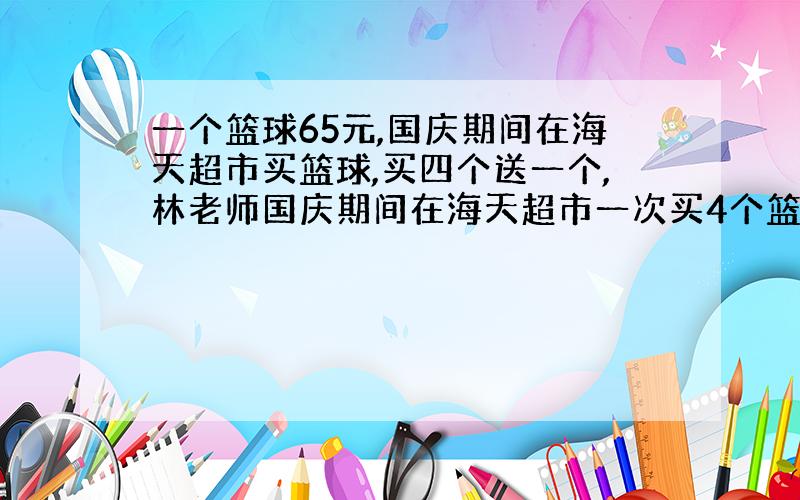 一个篮球65元,国庆期间在海天超市买篮球,买四个送一个,林老师国庆期间在海天超市一次买4个篮球,每个便宜多少元?