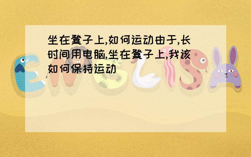 坐在凳子上,如何运动由于,长时间用电脑,坐在凳子上,我该如何保持运动