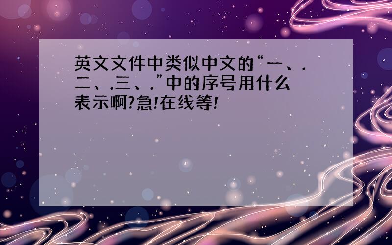 英文文件中类似中文的“一、.二、.三、.”中的序号用什么表示啊?急!在线等!