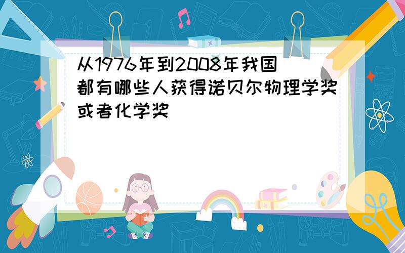 从1976年到2008年我国都有哪些人获得诺贝尔物理学奖或者化学奖