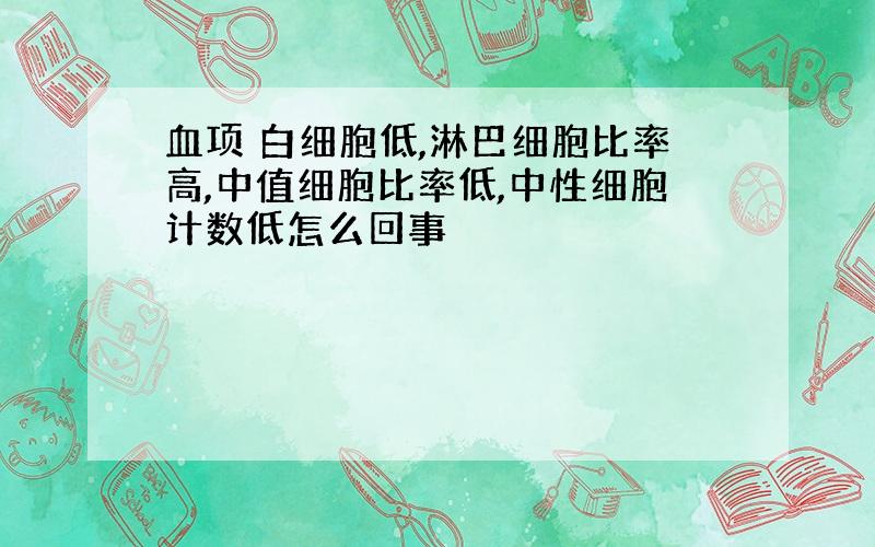 血项 白细胞低,淋巴细胞比率高,中值细胞比率低,中性细胞计数低怎么回事