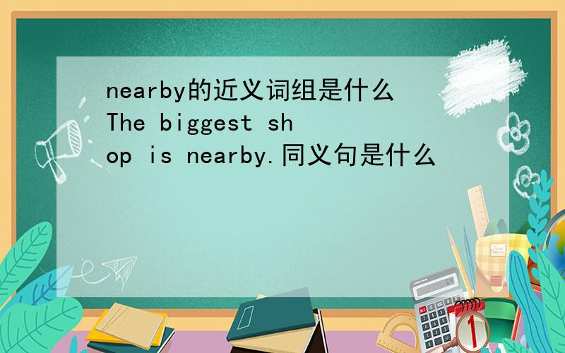 nearby的近义词组是什么The biggest shop is nearby.同义句是什么