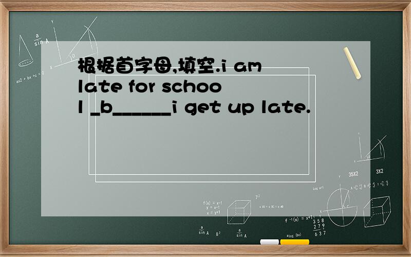 根据首字母,填空.i am late for school _b______i get up late.