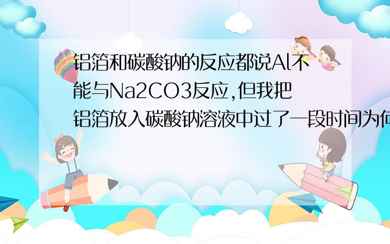 铝箔和碳酸钠的反应都说Al不能与Na2CO3反应,但我把铝箔放入碳酸钠溶液中过了一段时间为何铝箔表面不断产生小气泡?他们