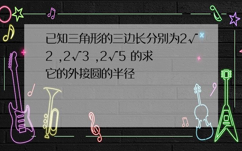 已知三角形的三边长分别为2√2 ,2√3 ,2√5 的求它的外接圆的半径