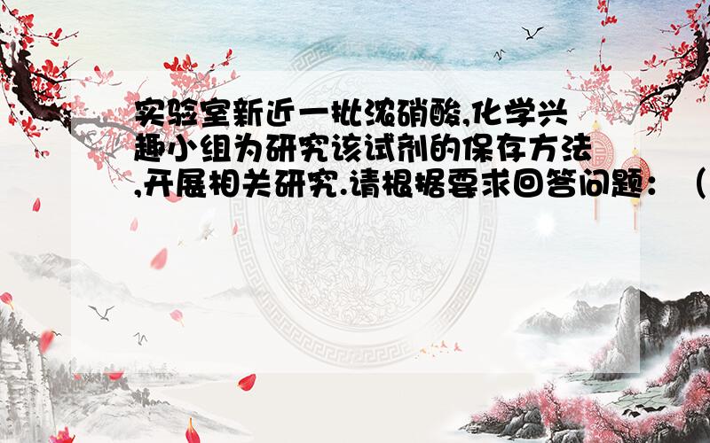 实验室新近一批浓硝酸,化学兴趣小组为研究该试剂的保存方法,开展相关研究.请根据要求回答问题：（1）打开盛装浓硝酸的试剂瓶