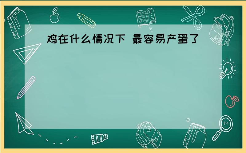 鸡在什么情况下 最容易产蛋了