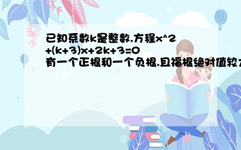 已知系数k是整数.方程x^2+(k+3)x+2k+3=0有一个正根和一个负根.且福根绝对值较大,求k的值