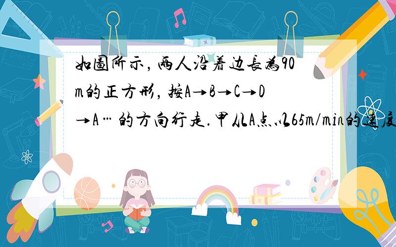 如图所示，两人沿着边长为90m的正方形，按A→B→C→D→A…的方向行走.甲从A点以65m/min的速度、乙从B点以72