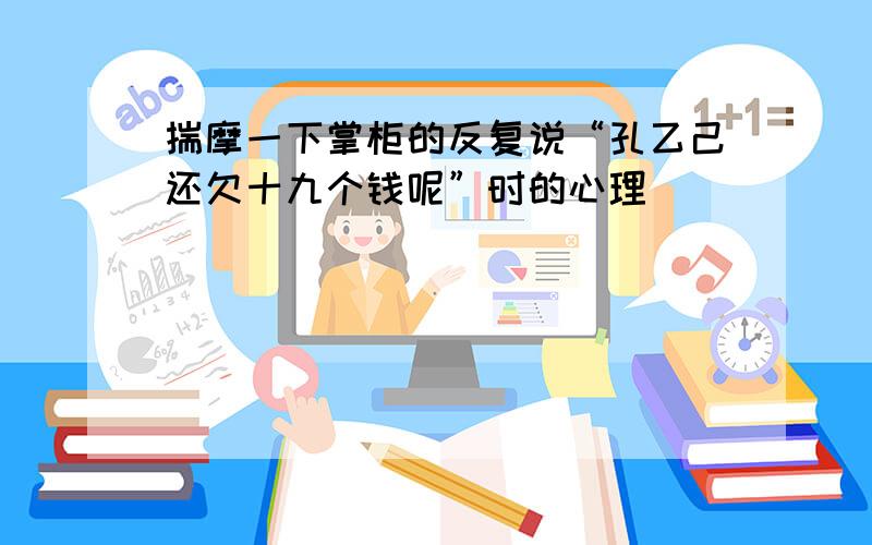 揣摩一下掌柜的反复说“孔乙己还欠十九个钱呢”时的心理