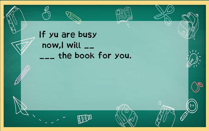 If yu are busy now,I will _____ the book for you.