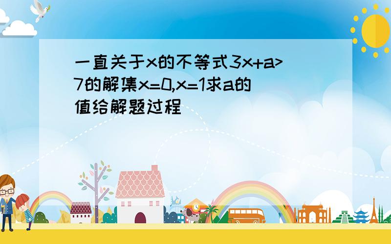 一直关于x的不等式3x+a>7的解集x=0,x=1求a的值给解题过程