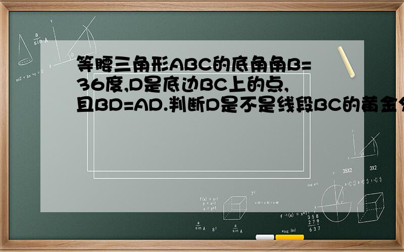 等腰三角形ABC的底角角B=36度,D是底边BC上的点,且BD=AD.判断D是不是线段BC的黄金分割点,并说明理由