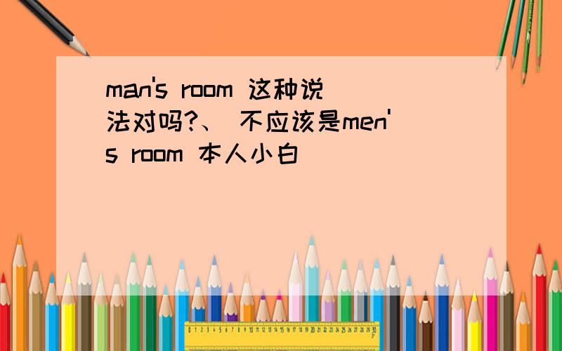 man's room 这种说法对吗?、 不应该是men's room 本人小白