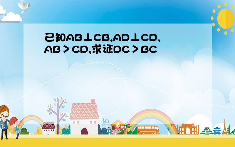 已知AB⊥CB,AD⊥CD,AB＞CD,求证DC＞BC