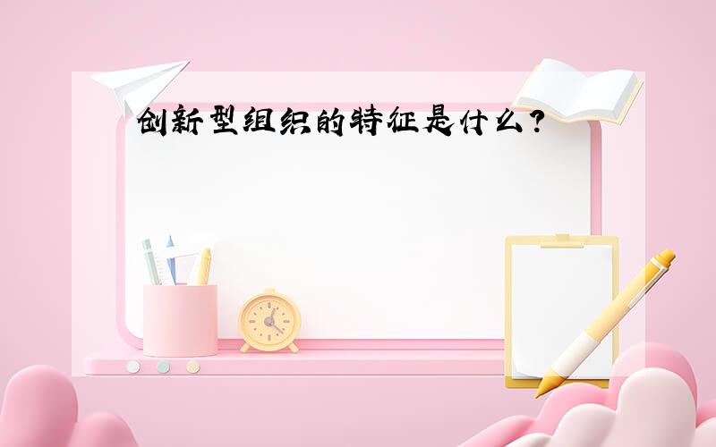 创新型组织的特征是什么?