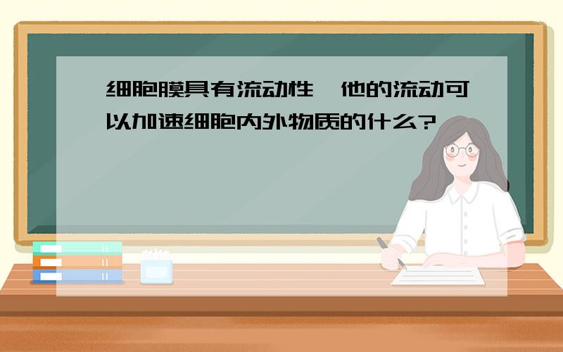 细胞膜具有流动性,他的流动可以加速细胞内外物质的什么?