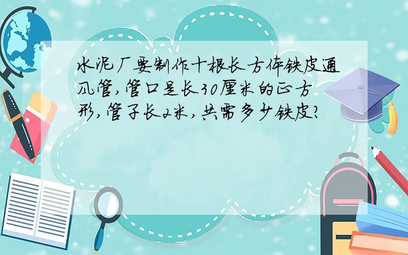 水泥厂要制作十根长方体铁皮通风管,管口是长30厘米的正方形,管子长2米,共需多少铁皮?