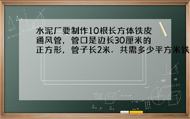 水泥厂要制作10根长方体铁皮通风管，管口是边长30厘米的正方形，管子长2米．共需多少平方米铁皮？