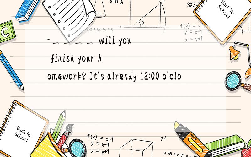 -____ will you finish your homework?It's alresdy 12:00 o'clo