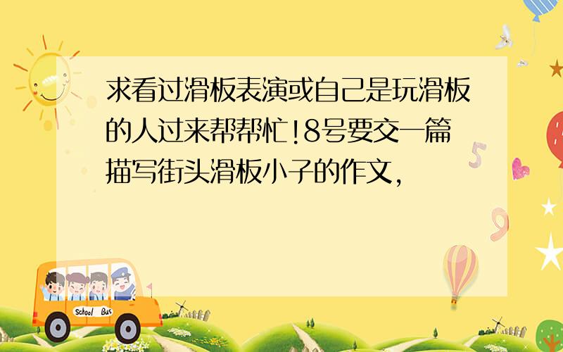 求看过滑板表演或自己是玩滑板的人过来帮帮忙!8号要交一篇描写街头滑板小子的作文,