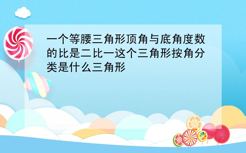 一个等腰三角形顶角与底角度数的比是二比一这个三角形按角分类是什么三角形