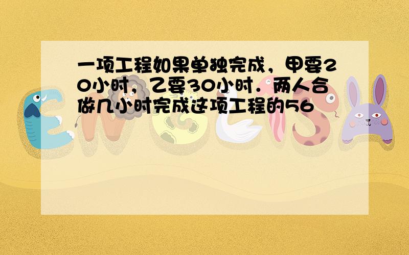 一项工程如果单独完成，甲要20小时，乙要30小时．两人合做几小时完成这项工程的56