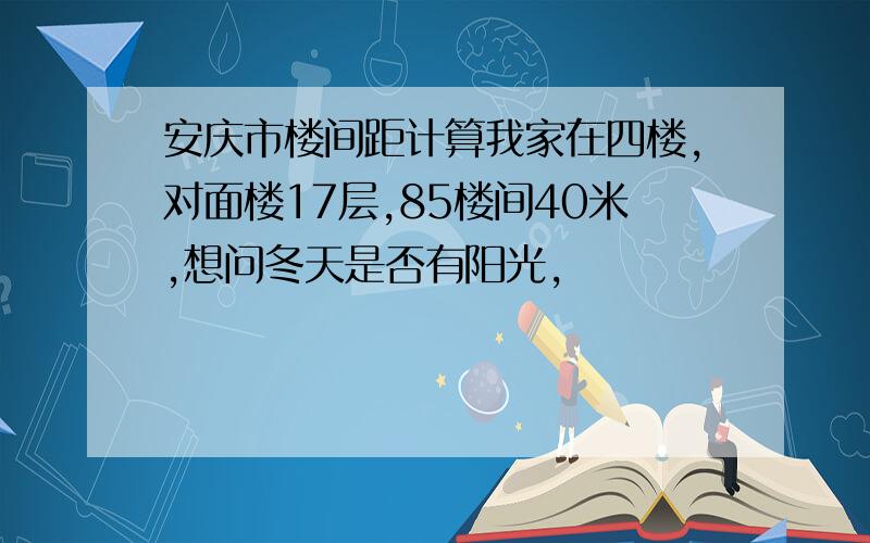 安庆市楼间距计算我家在四楼,对面楼17层,85楼间40米,想问冬天是否有阳光,