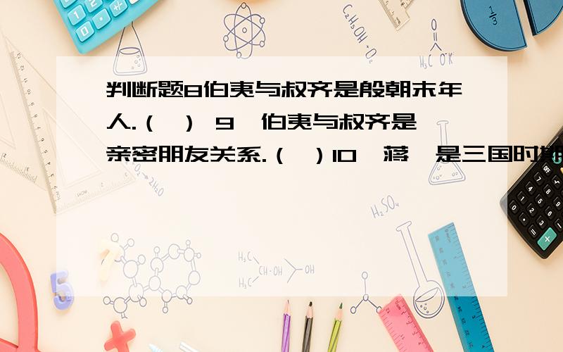 判断题8伯夷与叔齐是殷朝末年人.（ ） 9、伯夷与叔齐是亲密朋友关系.（ ）10、蒋琬是三国时期蜀国的名臣