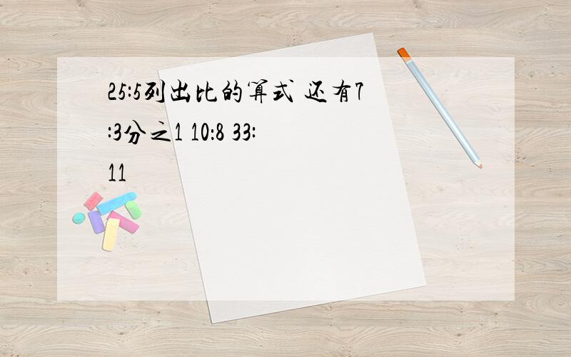 25:5列出比的算式 还有7:3分之1 10：8 33:11