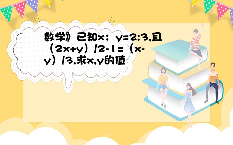 数学》已知x：y=2:3,且（2x+y）/2-1=（x-y）/3,求x,y的值