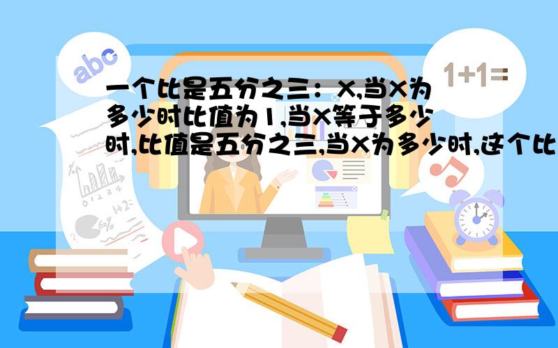 一个比是五分之三：X,当X为多少时比值为1,当X等于多少时,比值是五分之三,当X为多少时,这个比无意义?